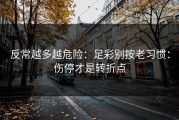 反常越多越危险：足彩别按老习惯：伤停才是转折点
