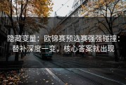 隐藏变量：欧锦赛预选赛强强碰撞：替补深度一变，核心答案就出现
