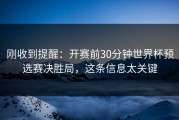 刚收到提醒：开赛前30分钟世界杯预选赛决胜局，这条信息太关键