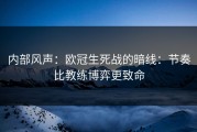 内部风声：欧冠生死战的暗线：节奏比教练博弈更致命