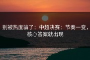别被热度骗了：中超决赛：节奏一变，核心答案就出现