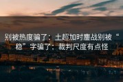 别被热度骗了：土超加时鏖战别被“稳”字骗了：裁判尺度有点怪