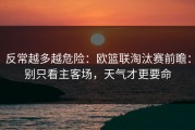 反常越多越危险：欧篮联淘汰赛前瞻：别只看主客场，天气才更要命