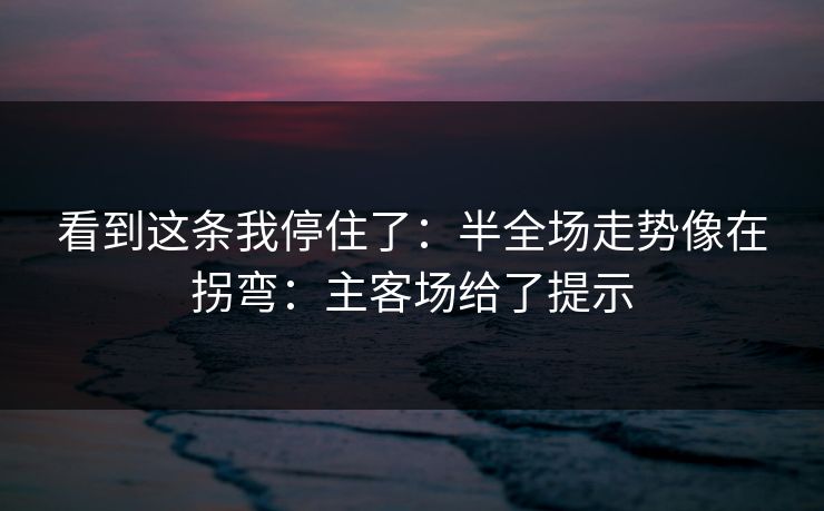 看到这条我停住了：半全场走势像在拐弯：主客场给了提示