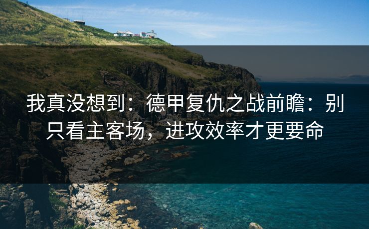 我真没想到：德甲复仇之战前瞻：别只看主客场，进攻效率才更要命