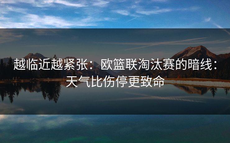 越临近越紧张：欧篮联淘汰赛的暗线：天气比伤停更致命