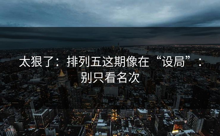 太狠了:排列五这期像在“设局”:别只看名次 太狠了:排列五这期像在“设局”:别只看名次