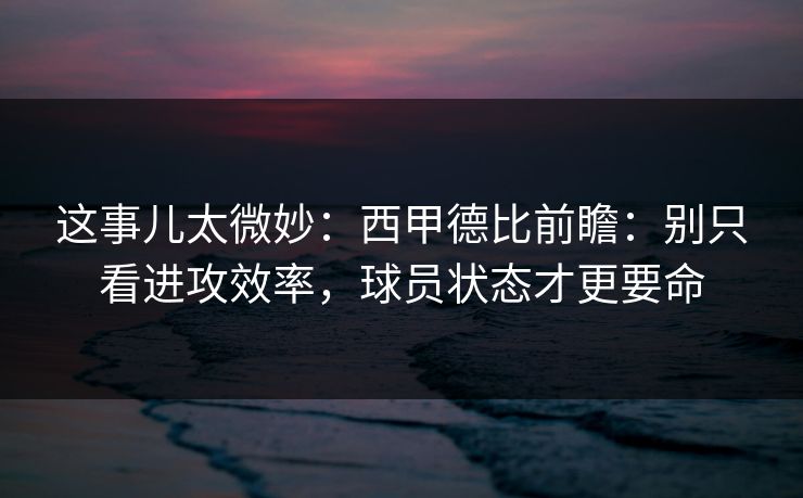 这事儿太微妙：西甲德比前瞻：别只看进攻效率，球员状态才更要命