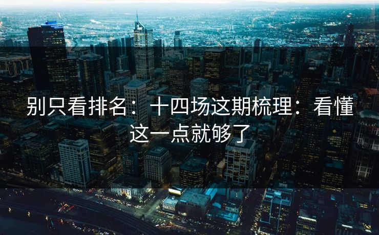 别只看排名：十四场这期梳理：看懂这一点就够了
