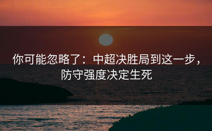 你可能忽略了：中超决胜局到这一步，防守强度决定生死