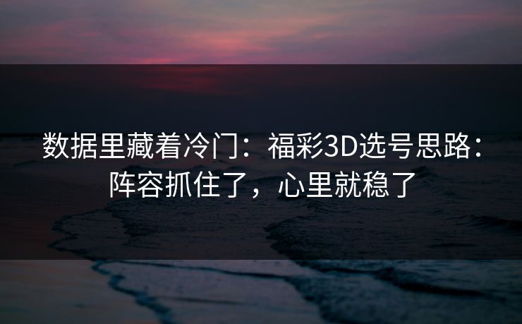 数据里藏着冷门：福彩3D选号思路：阵容抓住了，心里就稳了