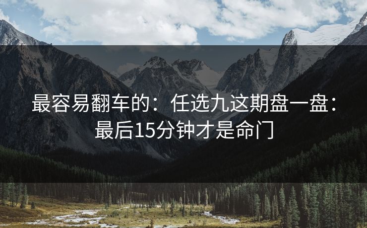 最容易翻车的：任选九这期盘一盘：最后15分钟才是命门