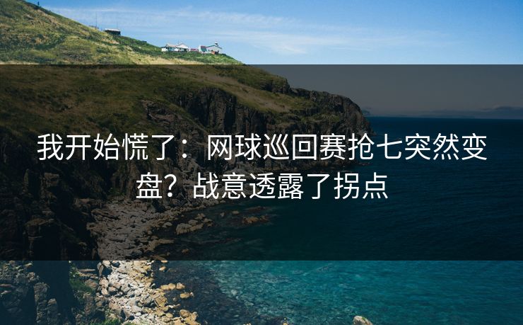 我开始慌了：网球巡回赛抢七突然变盘？战意透露了拐点