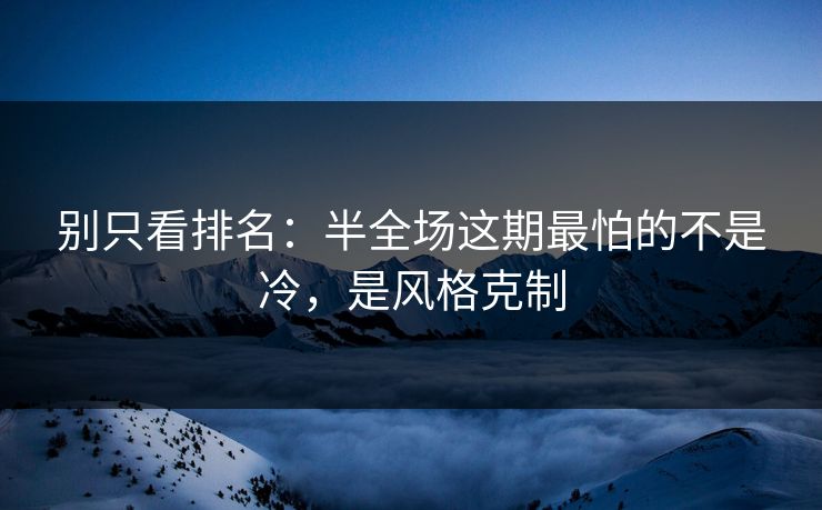 别只看排名：半全场这期最怕的不是冷，是风格克制