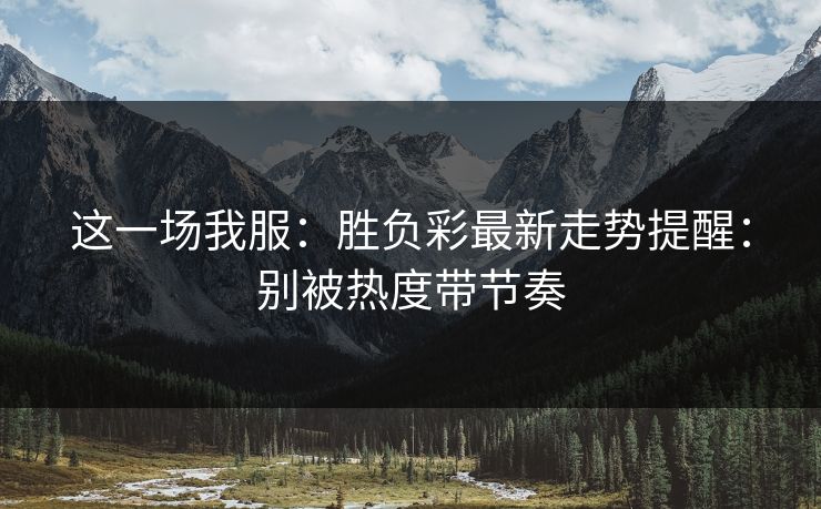 这一场我服：胜负彩最新走势提醒：别被热度带节奏