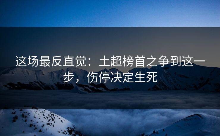 这场最反直觉：土超榜首之争到这一步，伤停决定生死
