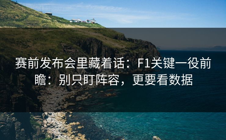 赛前发布会里藏着话：F1关键一役前瞻：别只盯阵容，更要看数据