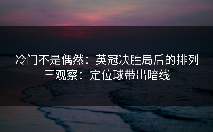 冷门不是偶然:英冠决胜局后的排列三观察:定位球带出暗线 冷门不是偶然:英冠决胜局后的排列三观察:定位球带出暗线
