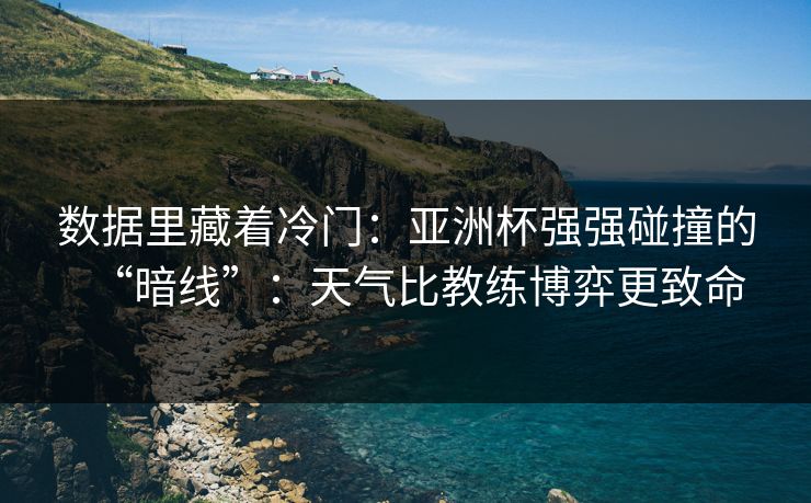 数据里藏着冷门:亚洲杯强强碰撞的“暗线”:天气比教练博弈更致命 数据里藏着冷门:亚洲杯强强碰撞的“暗线”:天气比教练博弈更致命