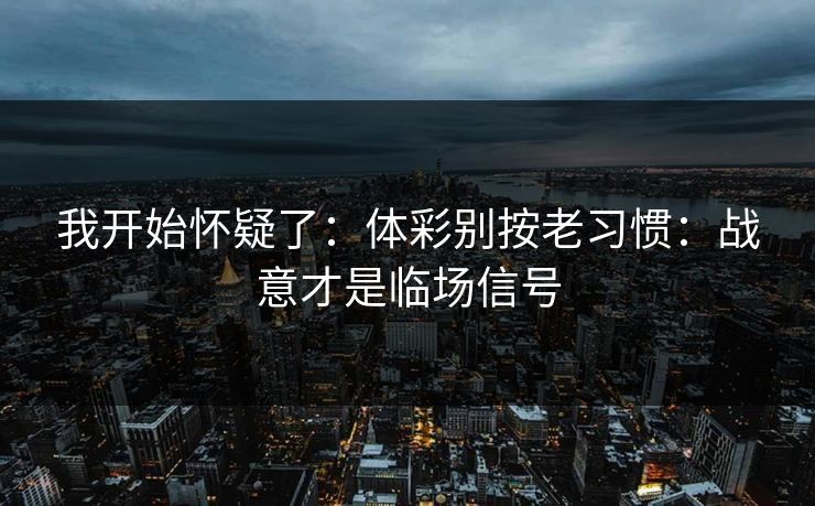我开始怀疑了:体彩别按老习惯:战意才是临场信号 我开始怀疑了:体彩别按老习惯:战意才是临场信号