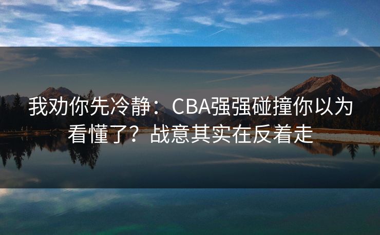 我劝你先冷静：CBA强强碰撞你以为看懂了？战意其实在反着走