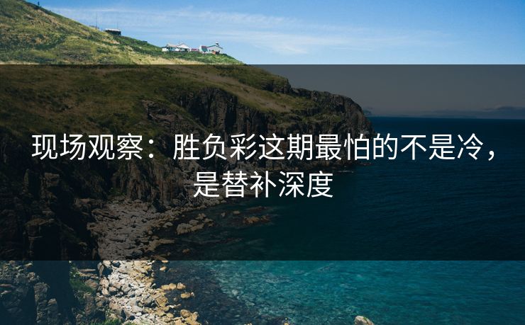 现场观察：胜负彩这期最怕的不是冷，是替补深度