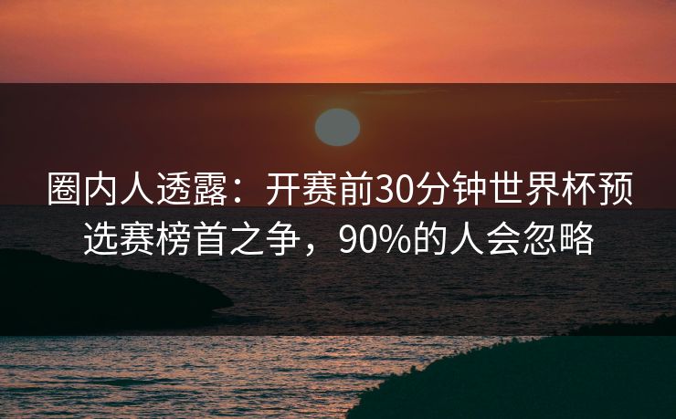 圈内人透露：开赛前30分钟世界杯预选赛榜首之争，90%的人会忽略