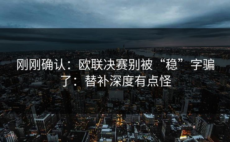 刚刚确认：欧联决赛别被“稳”字骗了：替补深度有点怪