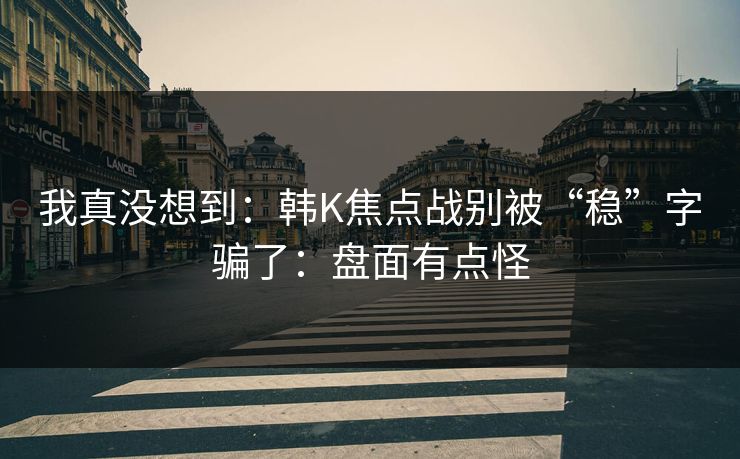 我真没想到：韩K焦点战别被“稳”字骗了：盘面有点怪