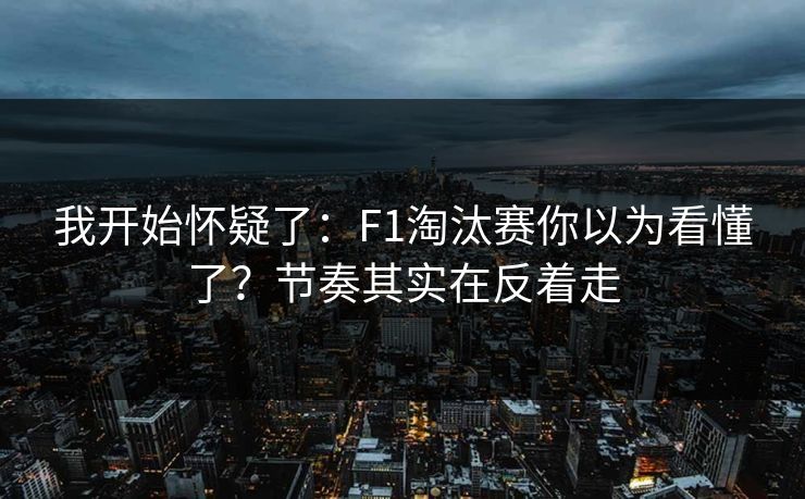 我开始怀疑了：F1淘汰赛你以为看懂了？节奏其实在反着走
