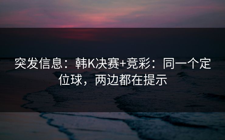 突发信息：韩K决赛+竞彩：同一个定位球，两边都在提示