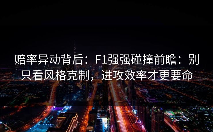 赔率异动背后:F1强强碰撞前瞻:别只看风格克制,进攻效率才更要命 赔率异动背后:F1强强碰撞前瞻:别只看风格克制,进攻效率才更要命