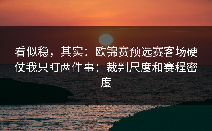 看似稳，其实：欧锦赛预选赛客场硬仗我只盯两件事：裁判尺度和赛程密度