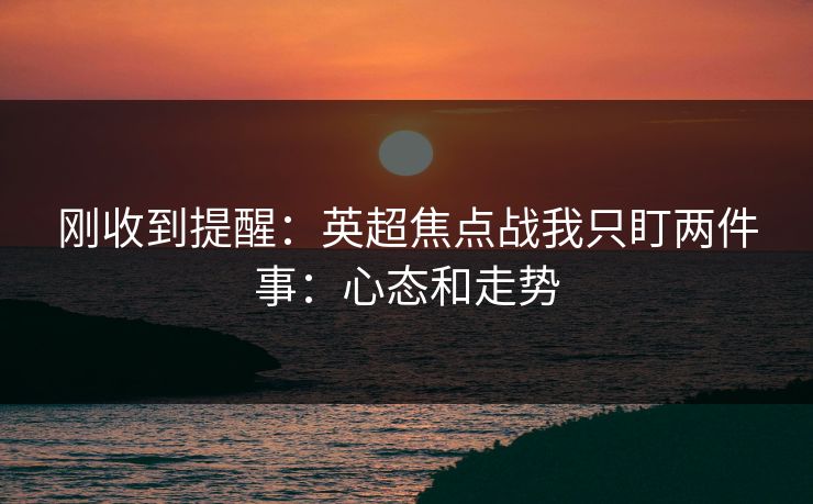 刚收到提醒：英超焦点战我只盯两件事：心态和走势