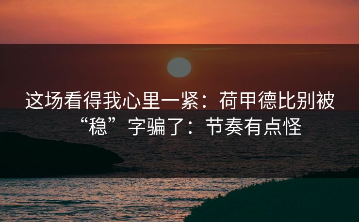 这场看得我心里一紧：荷甲德比别被“稳”字骗了：节奏有点怪