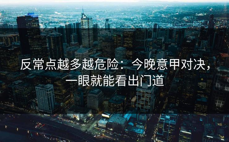 反常点越多越危险：今晚意甲对决，一眼就能看出门道