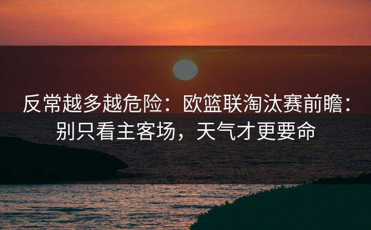 反常越多越危险：欧篮联淘汰赛前瞻：别只看主客场，天气才更要命
