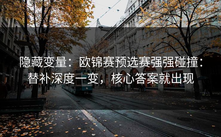 隐藏变量：欧锦赛预选赛强强碰撞：替补深度一变，核心答案就出现