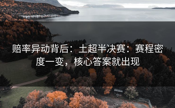 赔率异动背后：土超半决赛：赛程密度一变，核心答案就出现