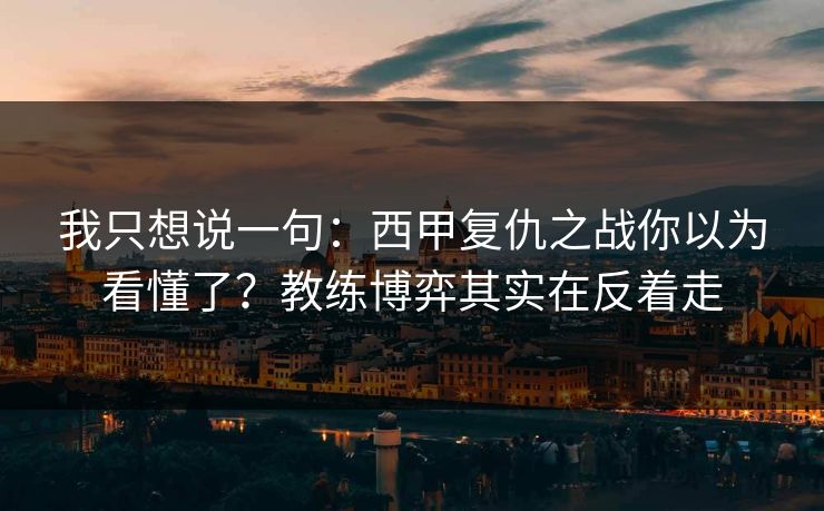 我只想说一句：西甲复仇之战你以为看懂了？教练博弈其实在反着走