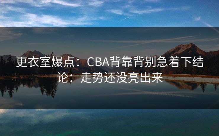 更衣室爆点：CBA背靠背别急着下结论：走势还没亮出来