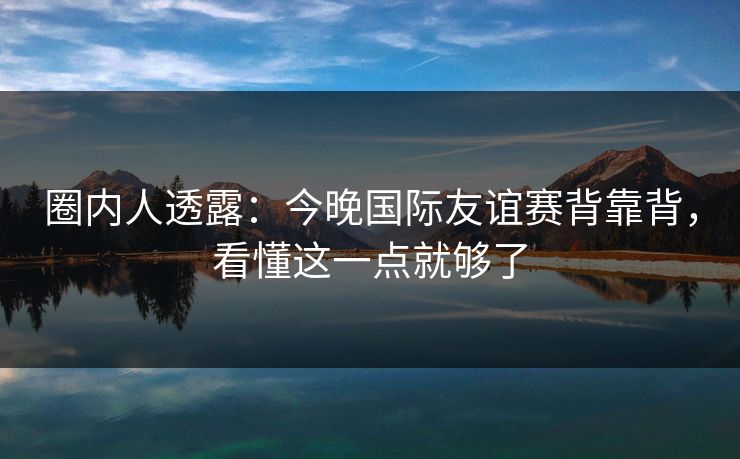 圈内人透露：今晚国际友谊赛背靠背，看懂这一点就够了