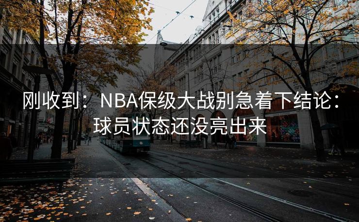 刚收到：NBA保级大战别急着下结论：球员状态还没亮出来