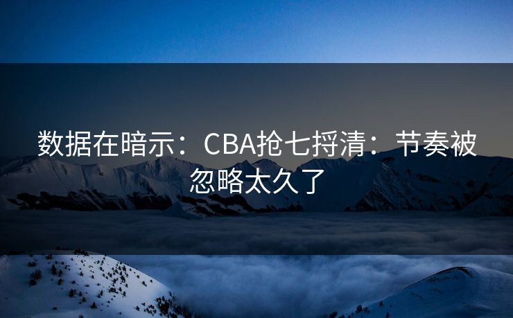 数据在暗示：CBA抢七捋清：节奏被忽略太久了