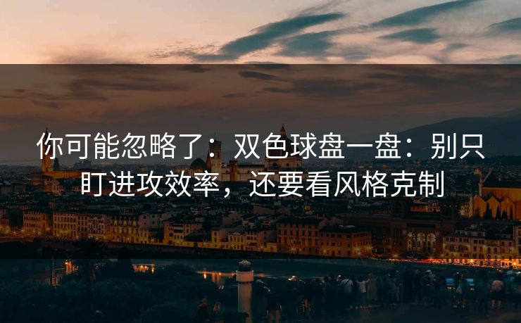 你可能忽略了：双色球盘一盘：别只盯进攻效率，还要看风格克制