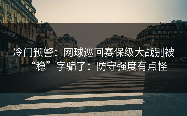 冷门预警：网球巡回赛保级大战别被“稳”字骗了：防守强度有点怪