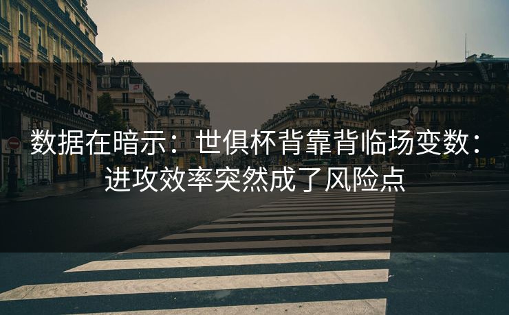 数据在暗示：世俱杯背靠背临场变数：进攻效率突然成了风险点