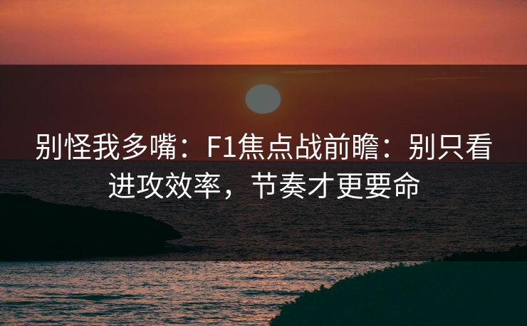 别怪我多嘴：F1焦点战前瞻：别只看进攻效率，节奏才更要命