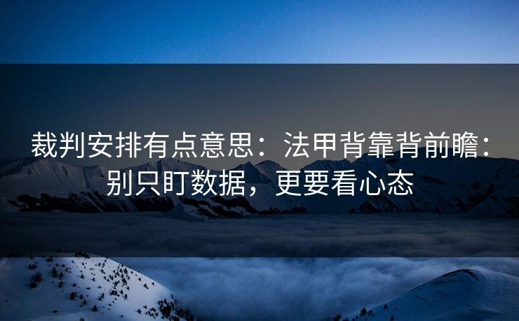 裁判安排有点意思：法甲背靠背前瞻：别只盯数据，更要看心态
