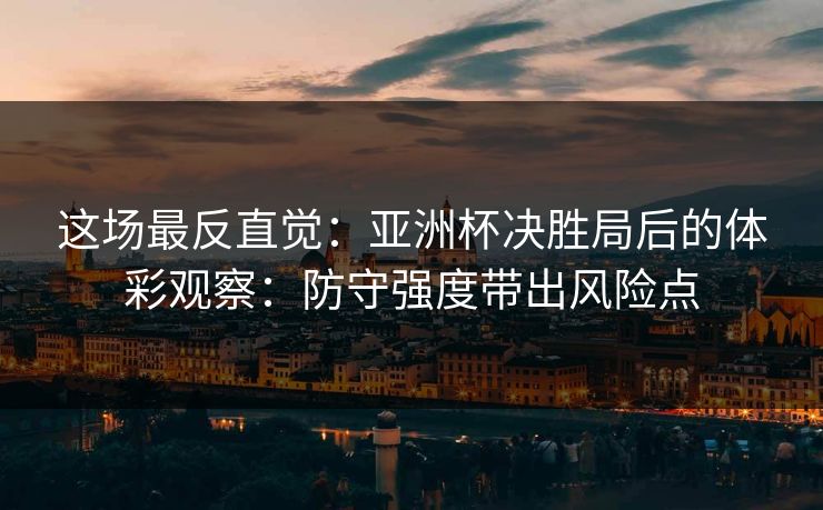 这场最反直觉：亚洲杯决胜局后的体彩观察：防守强度带出风险点